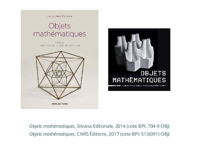 Objets mathématiques, CNRS Éditions, 2017 (cote BPI: 513(091) OBJ)
Objets mathématiques, Silvana Editoriale, 2014 (cote BPI: 704-9 OBJ)
