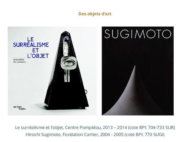 Des objets d’art
Le surréalisme et l’objet, Centre Pompidou, 2013 – 2014 (cote BPI: 704-733 SUR)
Hiroshi Sugimoto, Fondation Cartier, 2004 - 2005 (cote BPI: 770 SUGI)
