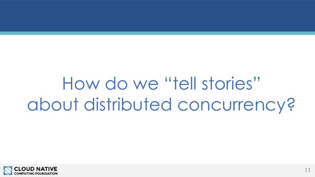 11
How do we “tell stories”
about distributed concurrency?
