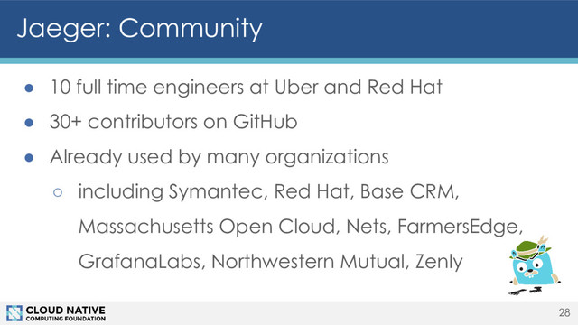Jaeger: Community
● 10 full time engineers at Uber and Red Hat
● 30+ contributors on GitHub
● Already used by many organizations
○ including Symantec, Red Hat, Base CRM,
Massachusetts Open Cloud, Nets, FarmersEdge,
GrafanaLabs, Northwestern Mutual, Zenly
28
