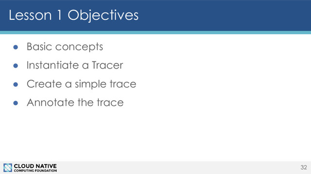 Lesson 1 Objectives
32
● Basic concepts
● Instantiate a Tracer
● Create a simple trace
● Annotate the trace
