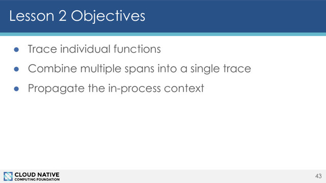 Lesson 2 Objectives
43
● Trace individual functions
● Combine multiple spans into a single trace
● Propagate the in-process context
