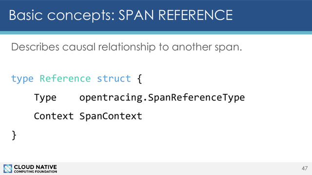 Basic concepts: SPAN REFERENCE
Describes causal relationship to another span.
type Reference struct {
Type opentracing.SpanReferenceType
Context SpanContext
}
47
