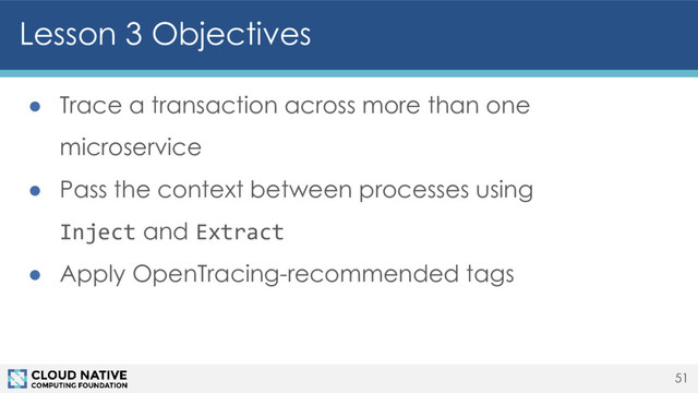 ● Trace a transaction across more than one
microservice
● Pass the context between processes using
Inject and Extract
● Apply OpenTracing-recommended tags
Lesson 3 Objectives
51
