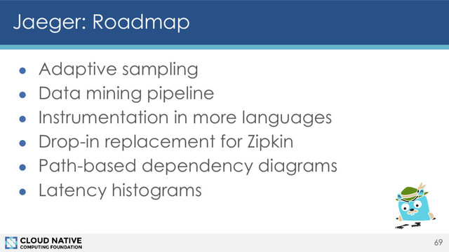 Jaeger: Roadmap
● Adaptive sampling
● Data mining pipeline
● Instrumentation in more languages
● Drop-in replacement for Zipkin
● Path-based dependency diagrams
● Latency histograms
69
