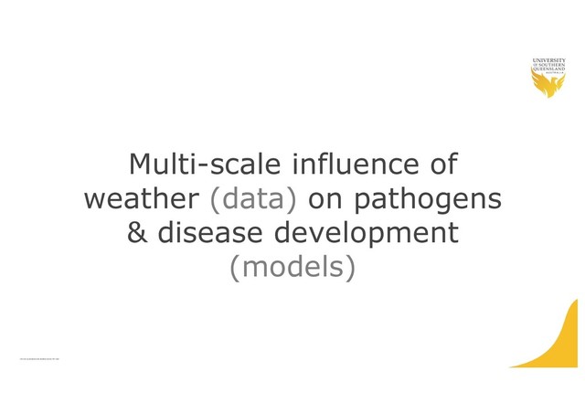 CRICOS QLD00244B NSW 02225M TEQSA:PRF12081
Multi-scale influence of
weather (data) on pathogens
& disease development
(models)
