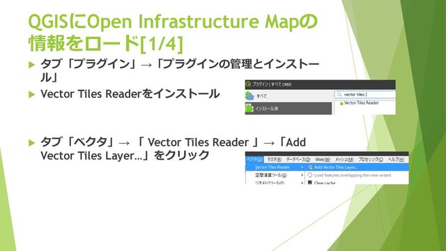QGISにOpen Infrastructure Mapの
情報をロード[1/4]
u タブ「プラグイン」→「プラグインの管理とインストー
ル」
u Vector Tiles Readerをインストール
u タブ「ベクタ」→ 「 Vector Tiles Reader 」→「Add
Vector Tiles Layer…」をクリック
