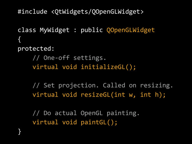 #include 
class MyWidget : public QOpenGLWidget
{
protected:
// One-off settings.
virtual void initializeGL();
// Set projection. Called on resizing.
virtual void resizeGL(int w, int h);
// Do actual OpenGL painting.
virtual void paintGL();
}
