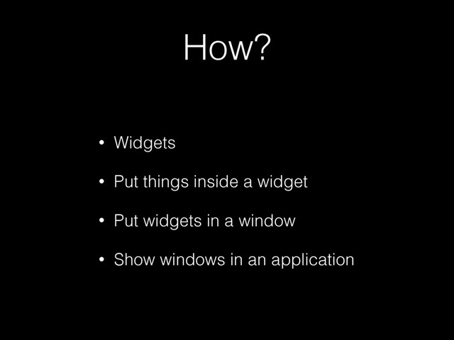 How?
• Widgets
• Put things inside a widget
• Put widgets in a window
• Show windows in an application
