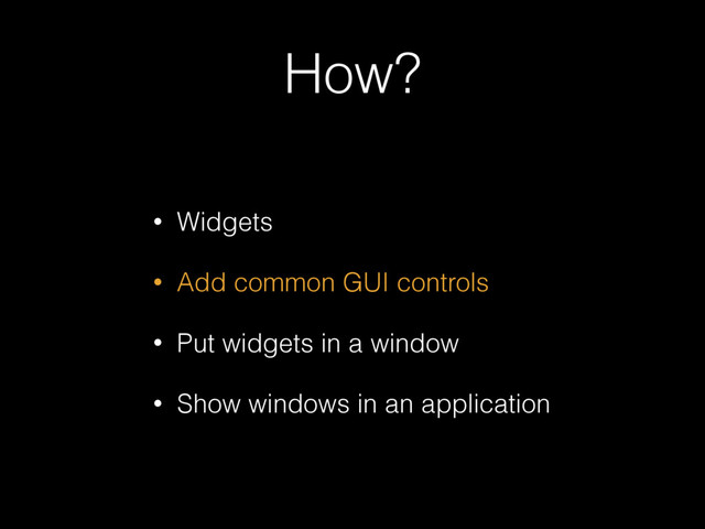 How?
• Widgets
• Add common GUI controls
• Put widgets in a window
• Show windows in an application
