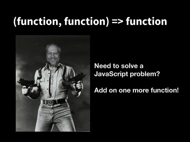 (function, function) => function
Need to solve a
JavaScript problem?
Add on one more function!
