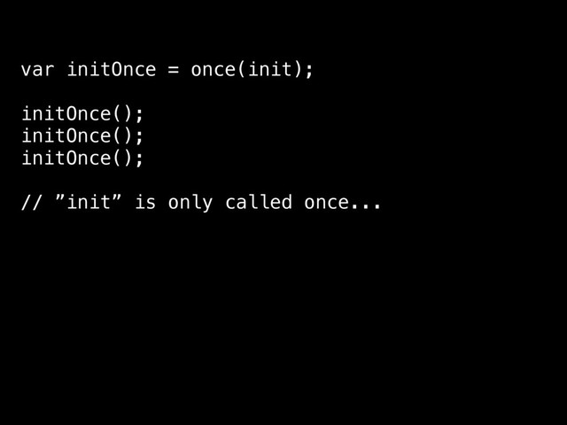 var initOnce = once(init);
initOnce();
initOnce();
initOnce();
// ”init” is only called once...
