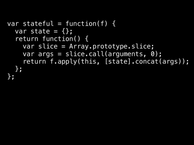 var stateful = function(f) {
var state = {};
return function() {
var slice = Array.prototype.slice;
var args = slice.call(arguments, 0);
return f.apply(this, [state].concat(args));
};
};
