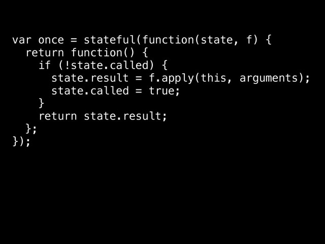var once = stateful(function(state, f) {
return function() {
if (!state.called) {
state.result = f.apply(this, arguments);
state.called = true;
}
return state.result;
};
});
