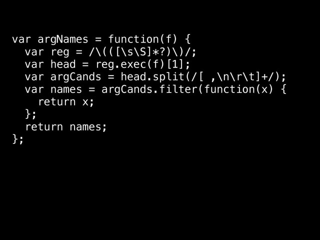var argNames = function(f) {
var reg = /\(([\s\S]*?)\)/;
var head = reg.exec(f)[1];
var argCands = head.split(/[ ,\n\r\t]+/);
var names = argCands.filter(function(x) {
return x;
};
return names;
};
