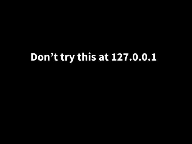 Don’t try this at 127.0.0.1
