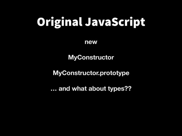 new
MyConstructor
MyConstructor.prototype
… and what about types??
Original JavaScript
