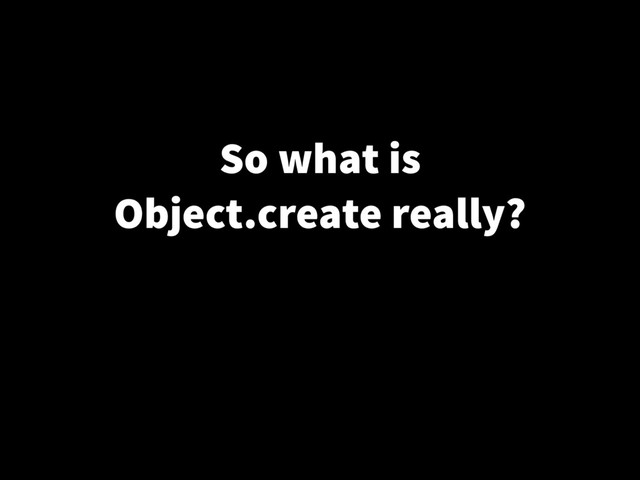 So what is
Object.create really?
