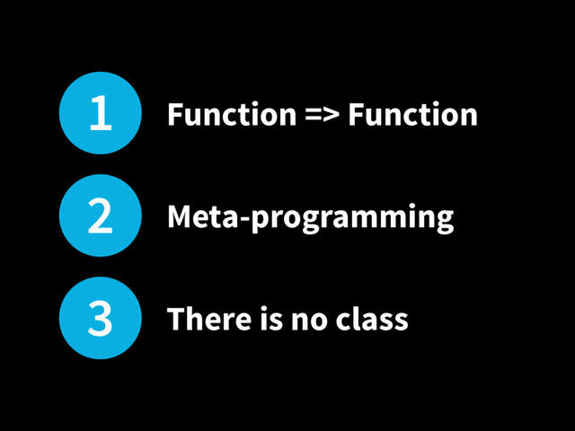 1 Function => Function
2 Meta-programming
3 There is no class
