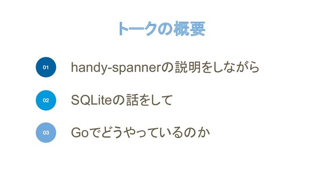 トークの概要
handy-spannerの説明をしながら
01
SQLiteの話をして
Goでどうやっているのか
03
02
