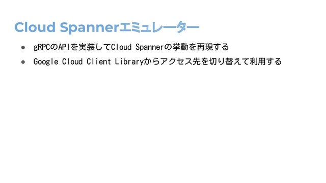 Cloud Spannerエミュレーター
● gRPCのAPIを実装してCloud Spannerの挙動を再現する
● Google Cloud Client Libraryからアクセス先を切り替えて利用する
