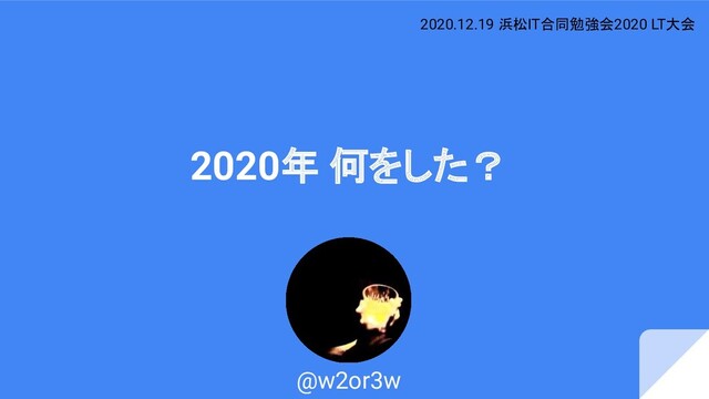 2020年 何をした？
@w2or3w
2020.12.19 浜松IT合同勉強会2020 LT大会
