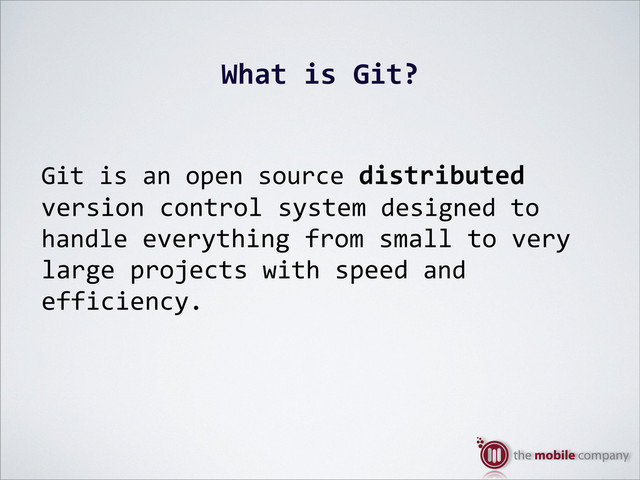 What%is%Git?
Git$is$an$open$source$distributed
version$control$system$designed$to$
handle$everything$from$small$to$very$
large$projects$with$speed$and$
efficiency.
