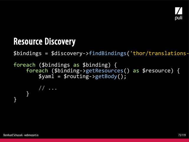 Bernhard Schussek · webmozart.io 73/119
Resource Discovery
$bindings = $discovery->findBindings('thor/translations-
foreach ($bindings as $binding) {
foreach ($binding->getResources() as $resource) {
$yaml = $routing->getBody();
// ...
}
}
