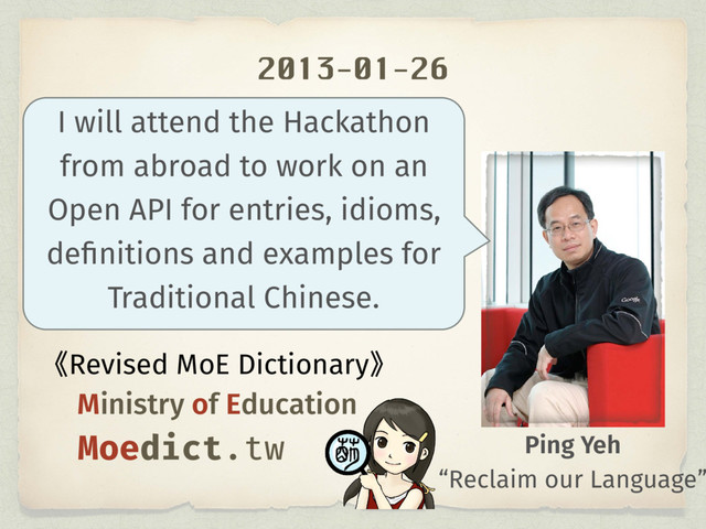2013-01-26
Ping Yeh
I will attend the Hackathon
from abroad to work on an
Open API for entries, idioms,
deﬁnitions and examples for
Traditional Chinese.
̽Revised MoE Dictionary̾
Ministry of Education
Moedict.tw
“Reclaim our Language”
