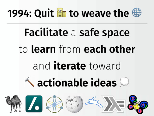 1994: Quit to weave the
Facilitate a safe space
to learn from each other
and iterate toward
actionable ideas
