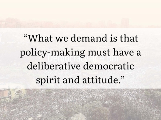 “What we demand is that
policy-making must have a
deliberative democratic
spirit and attitude.”
