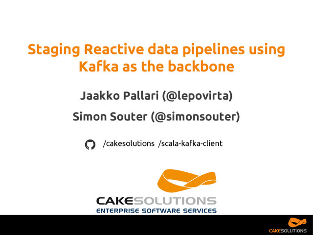 Jaakko Pallari (@lepovirta)
Simon Souter (@simonsouter)
Staging Reactive data pipelines using
Kafka as the backbone
/cakesolutions /scala-kafka-client
