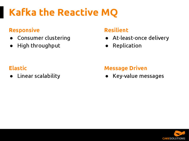 Kafka the Reactive MQ
Message Driven
● Key-value messages
Responsive
● Consumer clustering
● High throughput
Resilient
● At-least-once delivery
● Replication
Elastic
● Linear scalability
