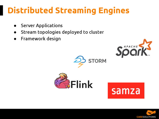 Distributed Streaming Engines
● Server Applications
● Stream topologies deployed to cluster
● Framework design
