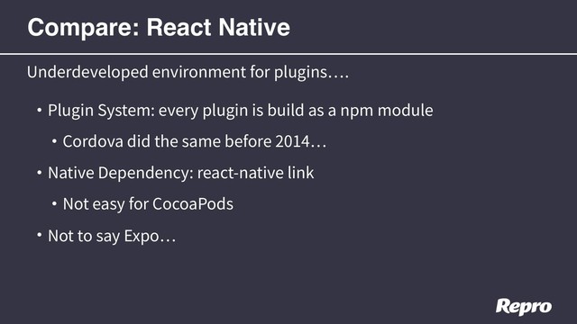 • Plugin System: every plugin is build as a npm module
• Cordova did the same before 2014
• Native Dependency: react-native link
• Not easy for CocoaPods
• Not to say Expo
Underdeveloped environment for plugins .
Compare: React Native
