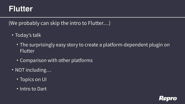 • Today’s talk
• The surprisingly easy story to create a platform-dependent plugin on
Flutter
• Comparison with other platforms
• NOT including
• Topics on UI
• Intro to Dart
(We probably can skip the intro to Flutter )
Flutter
