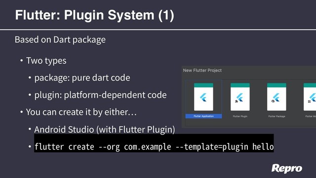 • Two types
• package: pure dart code
• plugin: platform-dependent code
• You can create it by either
• Android Studio (with Flutter Plugin)
• flutter create --org com.example --template=plugin hello
Based on Dart package
Flutter: Plugin System (1)
