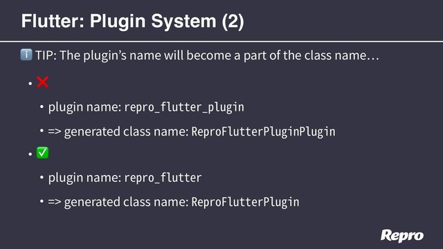 • ❌
• plugin name: repro_flutter_plugin
• => generated class name: ReproFlutterPluginPlugin
• ✅
• plugin name: repro_flutter
• => generated class name: ReproFlutterPlugin
ℹ TIP: The plugin’s name will become a part of the class name
Flutter: Plugin System (2)
