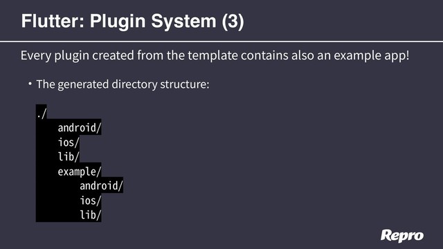 • The generated directory structure: 
 
./ 
android/ 
ios/ 
lib/ 
example/ 
android/ 
ios/ 
lib/
Every plugin created from the template contains also an example app!
Flutter: Plugin System (3)
