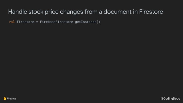 @CodingDoug
Handle stock price changes from a document in Firestore
val firestore = FirebaseFirestore.getInstance()
