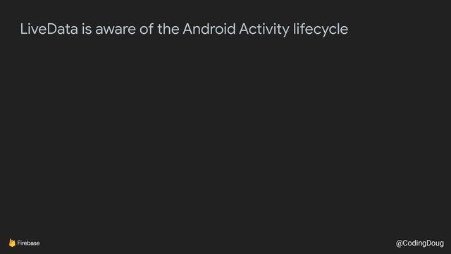 @CodingDoug
LiveData is aware of the Android Activity lifecycle
