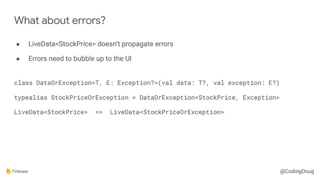 @CodingDoug
● LiveData doesn’t propagate errors
● Errors need to bubble up to the UI
 
class DataOrException(val data: T?, val exception: E?)
typealias StockPriceOrException = DataOrException
LiveData => LiveData
What about errors?
