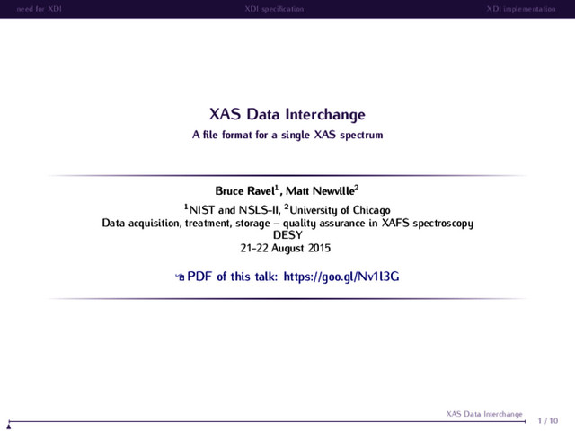 need for XDI XDI speciﬁcation XDI implementation
XAS Data Interchange
A ﬁle format for a single XAS spectrum
Bruce Ravel1, Matt Newville2
1
NIST and NSLS-II, 2
University of Chicago
Data acquisition, treatment, storage – quality assurance in XAFS spectroscopy
DESY
21-22 August 2015
PDF of this talk: https://goo.gl/Nv1l3G
1 / 10
XAS Data Interchange
