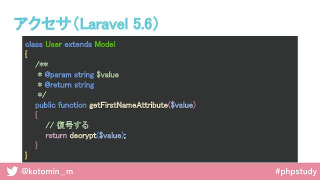 @kotomin_m #phpstudy
アクセサ（Laravel 5.6） 
class User extends Model 
{ 
/** 
* @param string $value 
* @return string 
*/ 
public function getFirstNameAttribute($value) 
{ 
// 復号する 
return decrypt($value); 
} 
} 
