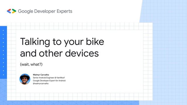 Talking to your bike
and other devices
Walmyr Carvalho
Senior Android Engineer @ VanMoof
Google Developer Expert for Android
@walmyrcarvalho
(wait, what?)
