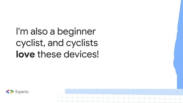 I'm also a beginner
cyclist, and cyclists
love these devices!
