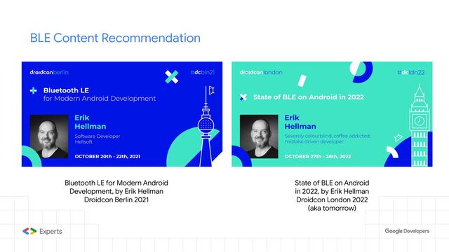 BLE Content Recommendation
Bluetooth LE for Modern Android
Development, by Erik Hellman
Droidcon Berlin 2021
State of BLE on Android
in 2022, by Erik Hellman
Droidcon London 2022
(aka tomorrow)
