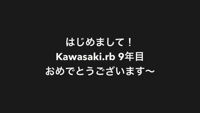 ͸͡Ί·ͯ͠ʂ
Kawasaki.rb 9೥໨
͓ΊͰͱ͏͍͟͝·͢ʙ
