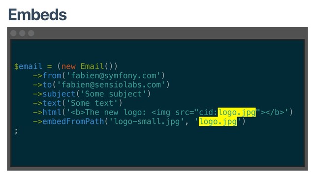 $email = (new Email())
->from('fabien@symfony.com')
->to('fabien@sensiolabs.com')
->subject('Some subject')
->text('Some text')
->html('<b>The new logo: <img></b>')
->embedFromPath('logo-small.jpg', 'logo.jpg')
;
Embeds
