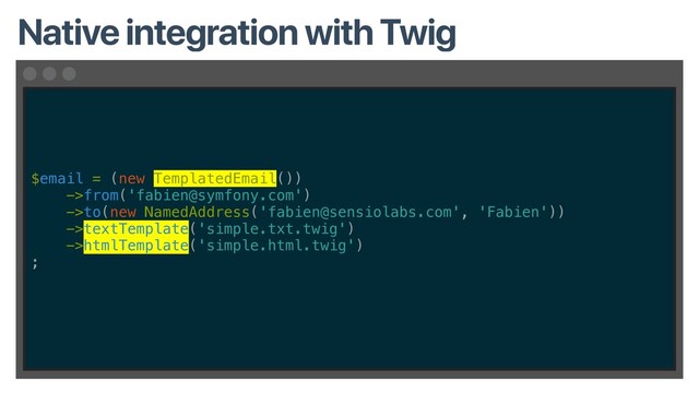 $email = (new TemplatedEmail())
->from('fabien@symfony.com')
->to(new NamedAddress('fabien@sensiolabs.com', 'Fabien'))
->textTemplate('simple.txt.twig')
->htmlTemplate('simple.html.twig')
;
Native integration with Twig
